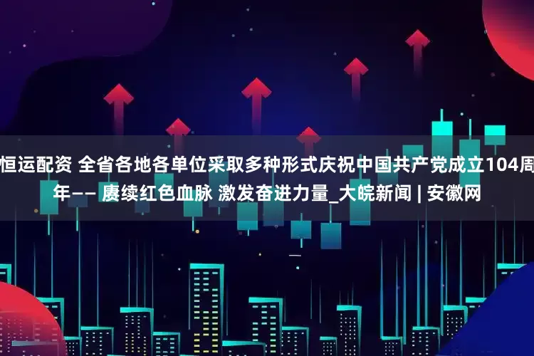 恒运配资 全省各地各单位采取多种形式庆祝中国共产党成立104周年—— 赓续红色血脉 激发奋进力量_大皖新闻 | 安徽网