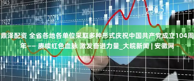 鼎泽配资 全省各地各单位采取多种形式庆祝中国共产党成立104周年—— 赓续红色血脉 激发奋进力量_大皖新闻 | 安徽网