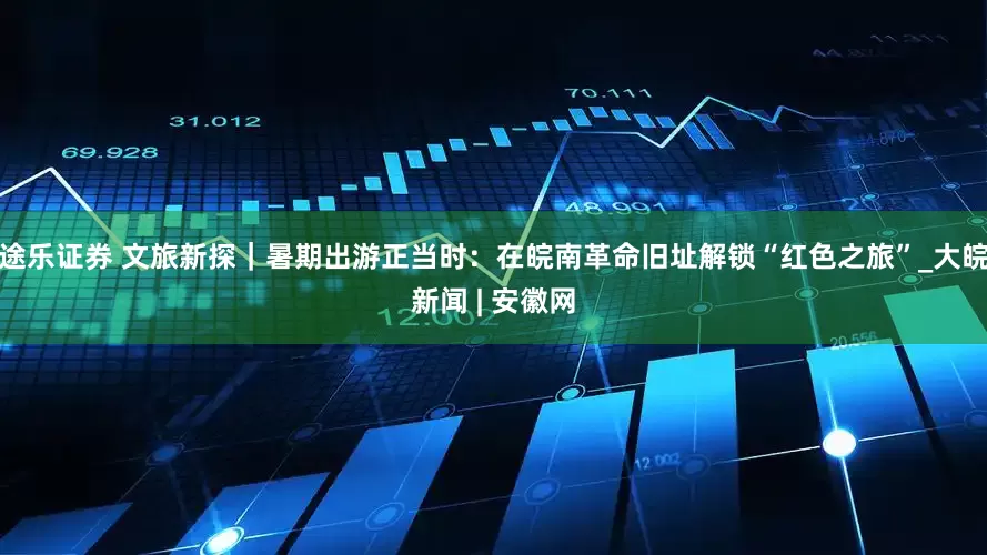 途乐证券 文旅新探｜暑期出游正当时：在皖南革命旧址解锁“红色之旅”_大皖新闻 | 安徽网