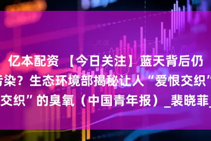 亿本配资 【今日关注】蓝天背后仍有“看不见”的污染？生态环境部揭秘让人“爱恨交织”的臭氧（中国青年报）_裴晓菲_排放_对流层