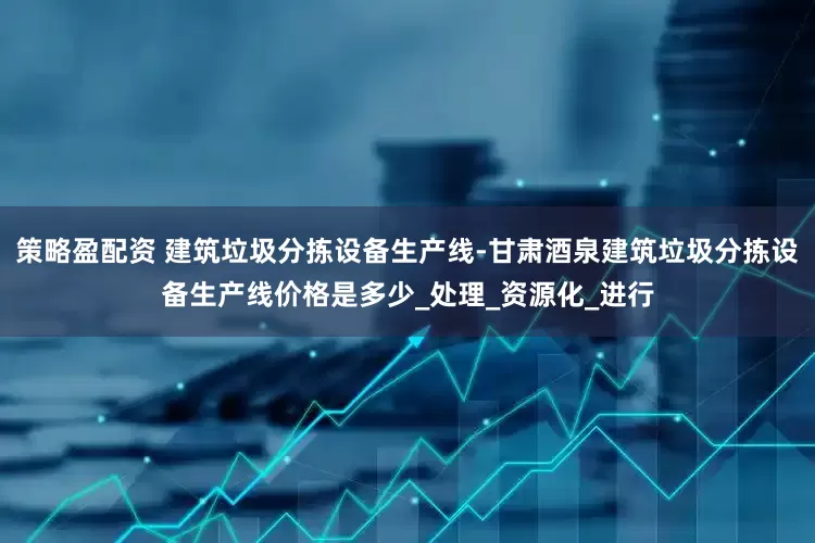 策略盈配资 建筑垃圾分拣设备生产线-甘肃酒泉建筑垃圾分拣设备生产线价格是多少_处理_资源化_进行