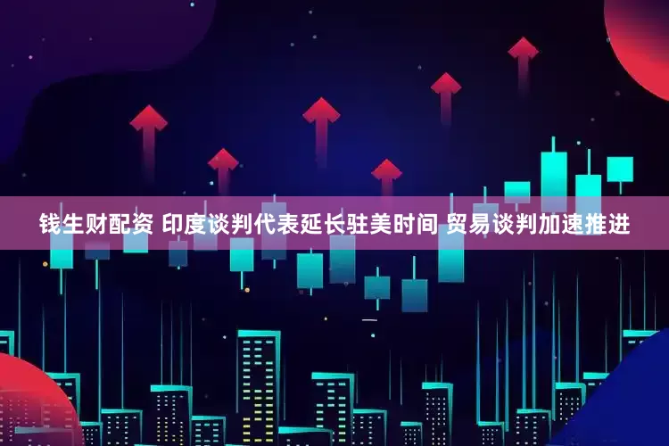 钱生财配资 印度谈判代表延长驻美时间 贸易谈判加速推进
