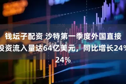 钱坛子配资 沙特第一季度外国直接投资流入量达64亿美元，同比增长24%