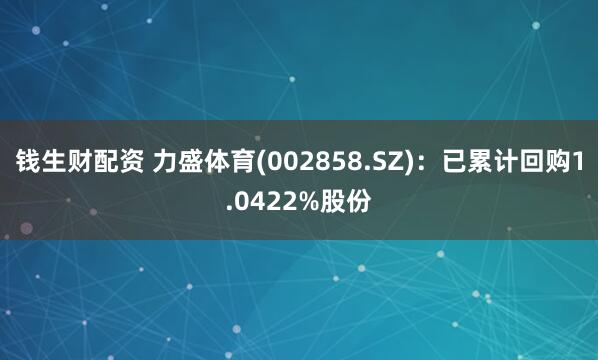 钱生财配资 力盛体育(002858.SZ)：已累计回购1.0422%股份