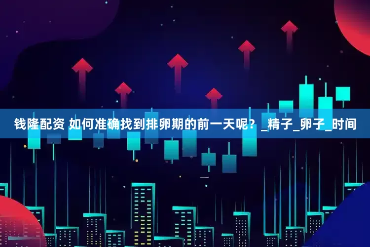 钱隆配资 如何准确找到排卵期的前一天呢？_精子_卵子_时间