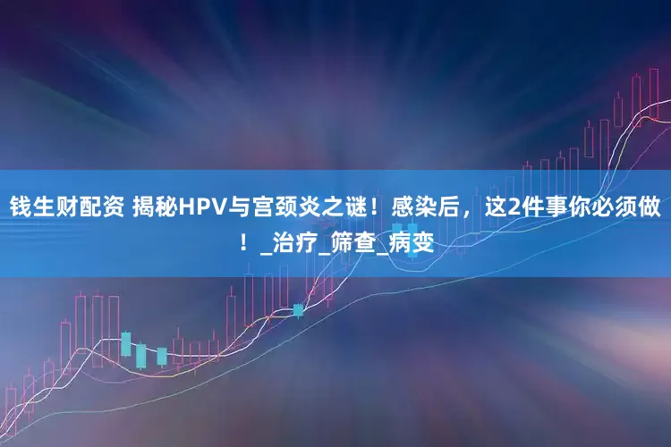 钱生财配资 揭秘HPV与宫颈炎之谜！感染后，这2件事你必须做！_治疗_筛查_病变