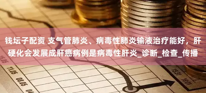 钱坛子配资 支气管肺炎、病毒性肺炎输液治疗能好，肝硬化会发展成肝癌病例是病毒性肝炎_诊断_检查_传播