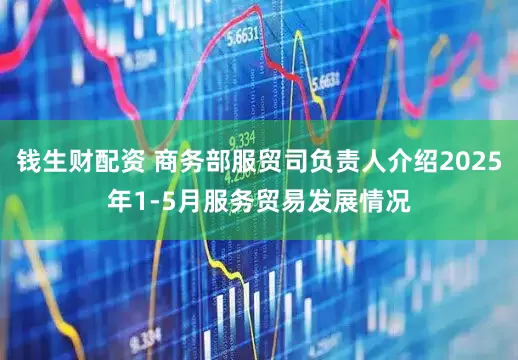 钱生财配资 商务部服贸司负责人介绍2025年1-5月服务贸易发展情况