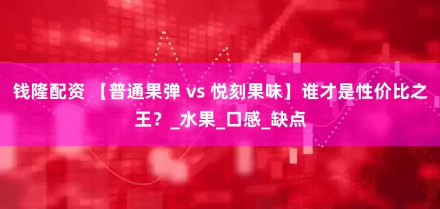 钱隆配资 【普通果弹 vs 悦刻果味】谁才是性价比之王？_水果_口感_缺点