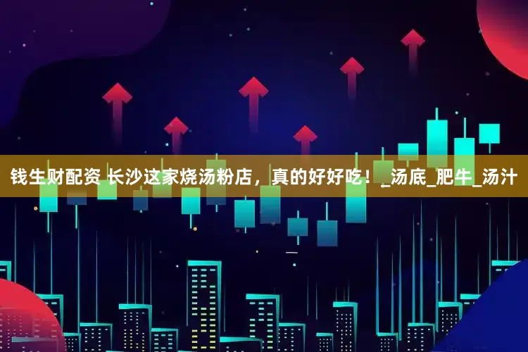 钱生财配资 长沙这家烧汤粉店，真的好好吃！_汤底_肥牛_汤汁
