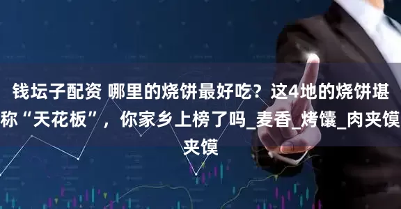 钱坛子配资 哪里的烧饼最好吃？这4地的烧饼堪称“天花板”，你家乡上榜了吗_麦香_烤馕_肉夹馍