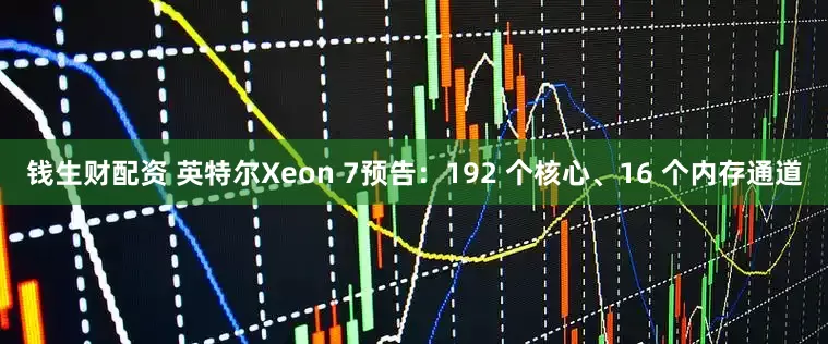 钱生财配资 英特尔Xeon 7预告：192 个核心、16 个内存通道