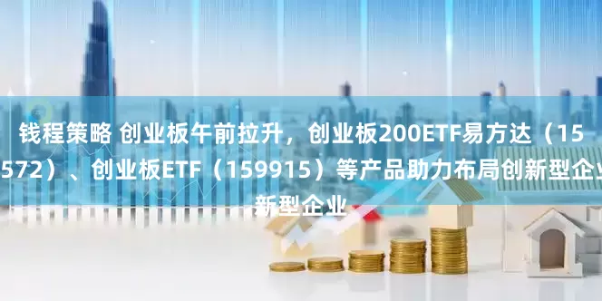 钱程策略 创业板午前拉升，创业板200ETF易方达（159572）、创业板ETF（159915）等产品助力布局创新型企业
