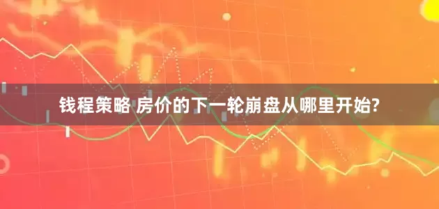 钱程策略 房价的下一轮崩盘从哪里开始?