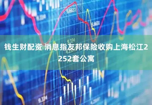 钱生财配资 消息指友邦保险收购上海松江2252套公寓