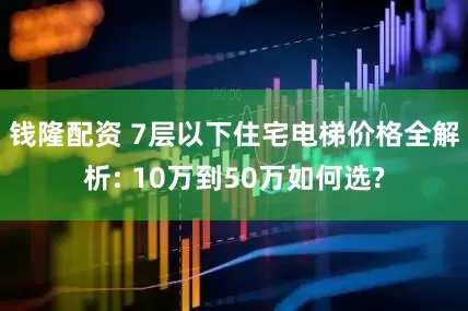 钱隆配资 7层以下住宅电梯价格全解析: 10万到50万如何选?