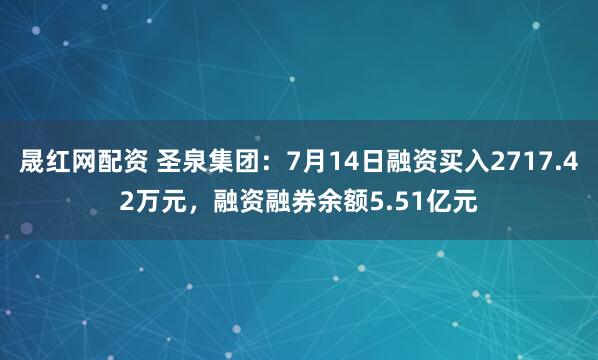 晟红网配资 圣泉集团：7月14日融资买入2717.42万元，融资融券余额5.51亿元