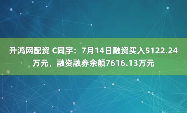 升鸿网配资 C同宇：7月14日融资买入5122.24万元，融资融券余额7616.13万元