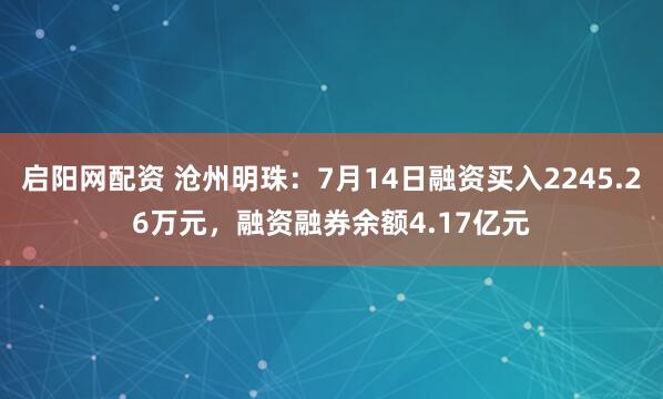 启阳网配资 沧州明珠：7月14日融资买入2245.26万元，融资融券余额4.17亿元
