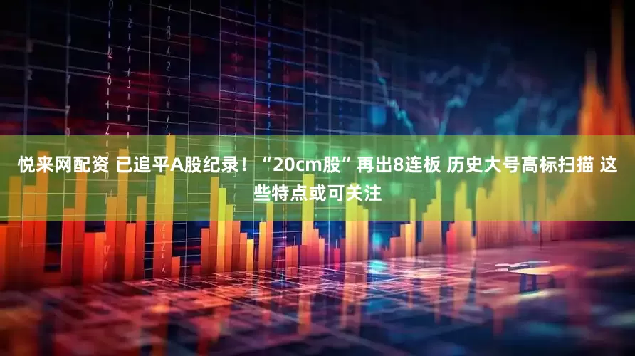 悦来网配资 已追平A股纪录！“20cm股”再出8连板 历史大号高标扫描 这些特点或可关注