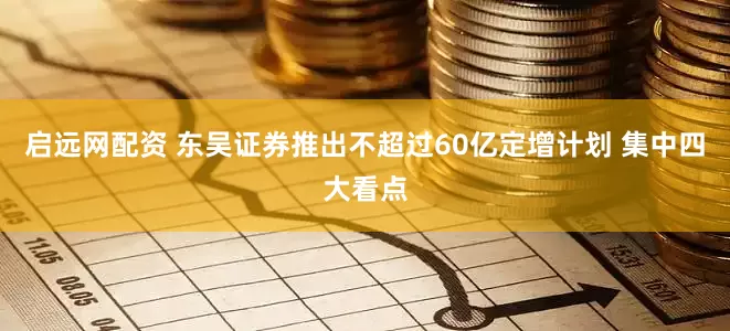 启远网配资 东吴证券推出不超过60亿定增计划 集中四大看点