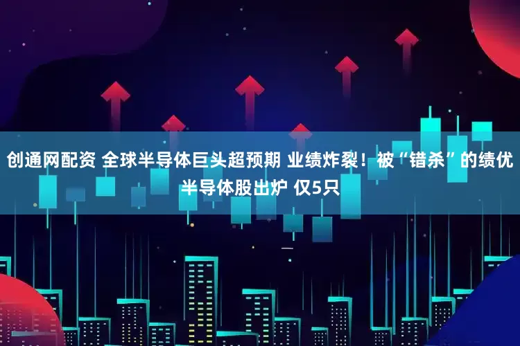 创通网配资 全球半导体巨头超预期 业绩炸裂！被“错杀”的绩优半导体股出炉 仅5只