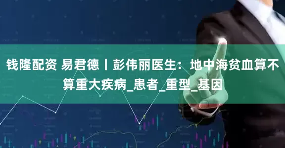 钱隆配资 易君德丨彭伟丽医生：地中海贫血算不算重大疾病_患者_重型_基因