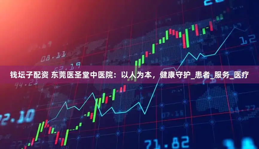钱坛子配资 东莞医圣堂中医院：以人为本，健康守护_患者_服务_医疗