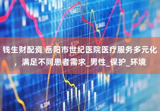 钱生财配资 岳阳市世纪医院医疗服务多元化，满足不同患者需求_男性_保护_环境