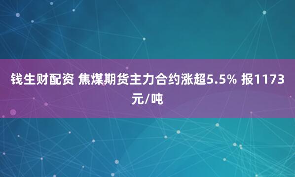 钱生财配资 焦煤期货主力合约涨超5.5% 报1173元/吨