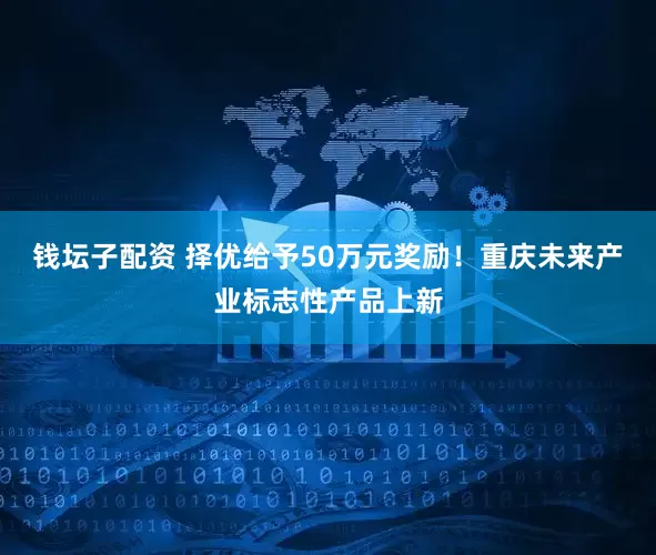 钱坛子配资 择优给予50万元奖励！重庆未来产业标志性产品上新