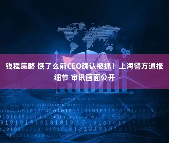钱程策略 饿了么前CEO确认被抓！上海警方通报细节 审讯画面公开
