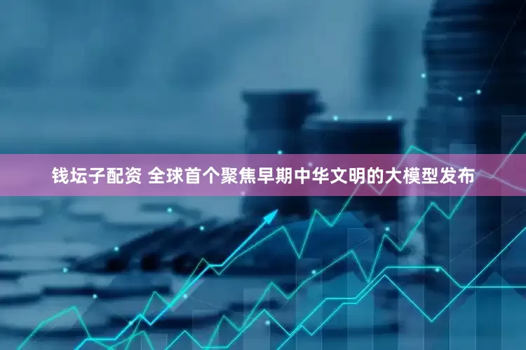 钱坛子配资 全球首个聚焦早期中华文明的大模型发布