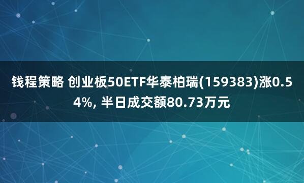 钱程策略 创业板50ETF华泰柏瑞(159383)涨0.54%, 半日成交额80.73万元