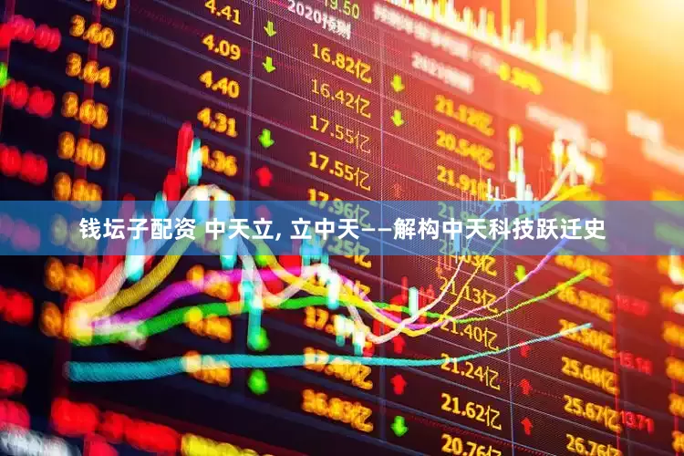 钱坛子配资 中天立, 立中天——解构中天科技跃迁史