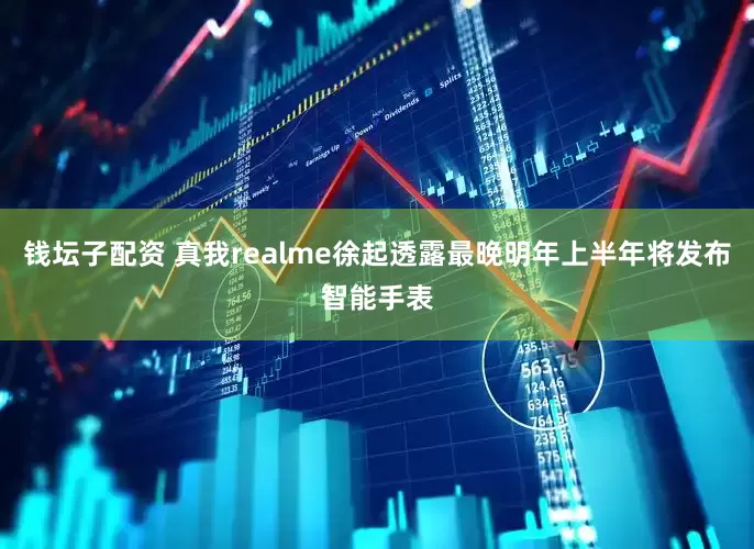 钱坛子配资 真我realme徐起透露最晚明年上半年将发布智能手表