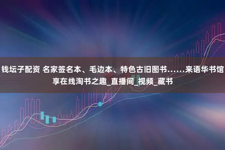 钱坛子配资 名家签名本、毛边本、特色古旧图书……来语华书馆享在线淘书之趣_直播间_视频_藏书