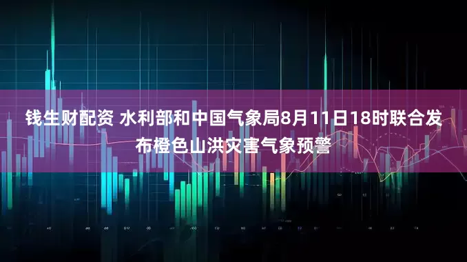 钱生财配资 水利部和中国气象局8月11日18时联合发布橙色山洪灾害气象预警